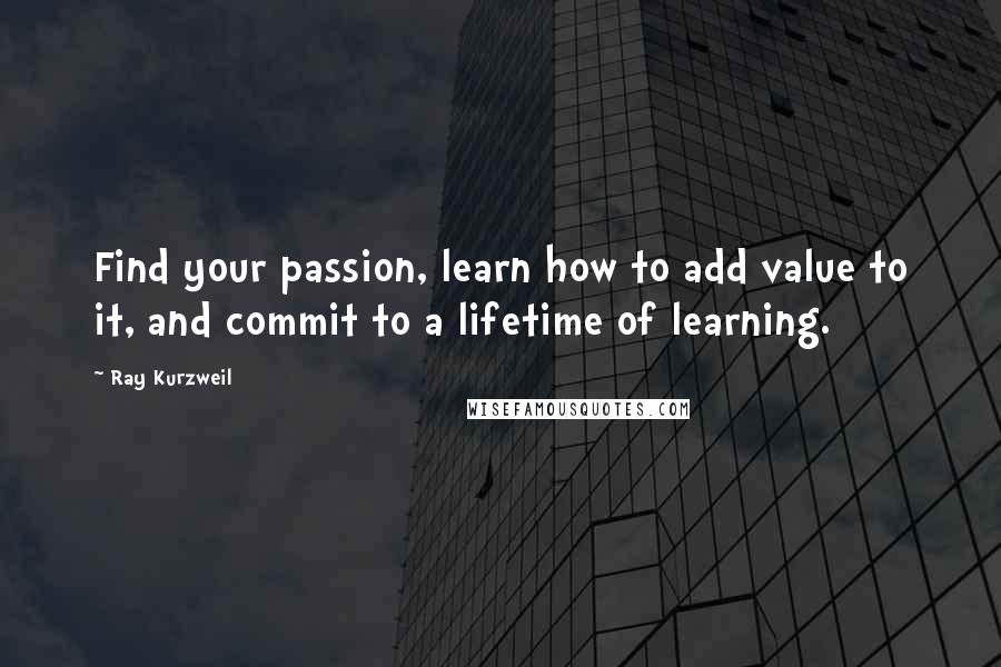 Ray Kurzweil Quotes: Find your passion, learn how to add value to it, and commit to a lifetime of learning.