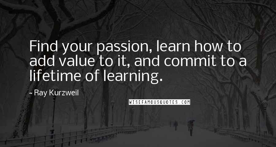 Ray Kurzweil Quotes: Find your passion, learn how to add value to it, and commit to a lifetime of learning.