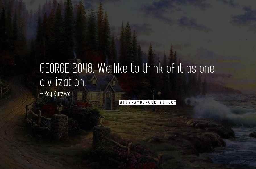 Ray Kurzweil Quotes: GEORGE 2048: We like to think of it as one civilization.