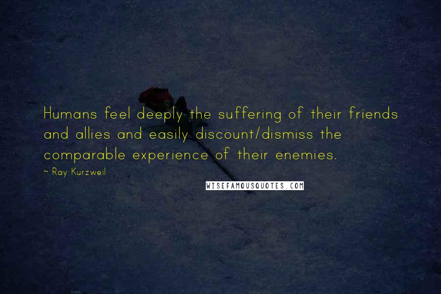 Ray Kurzweil Quotes: Humans feel deeply the suffering of their friends and allies and easily discount/dismiss the comparable experience of their enemies.