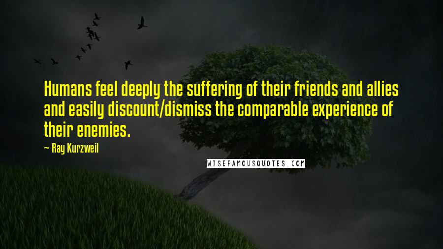 Ray Kurzweil Quotes: Humans feel deeply the suffering of their friends and allies and easily discount/dismiss the comparable experience of their enemies.