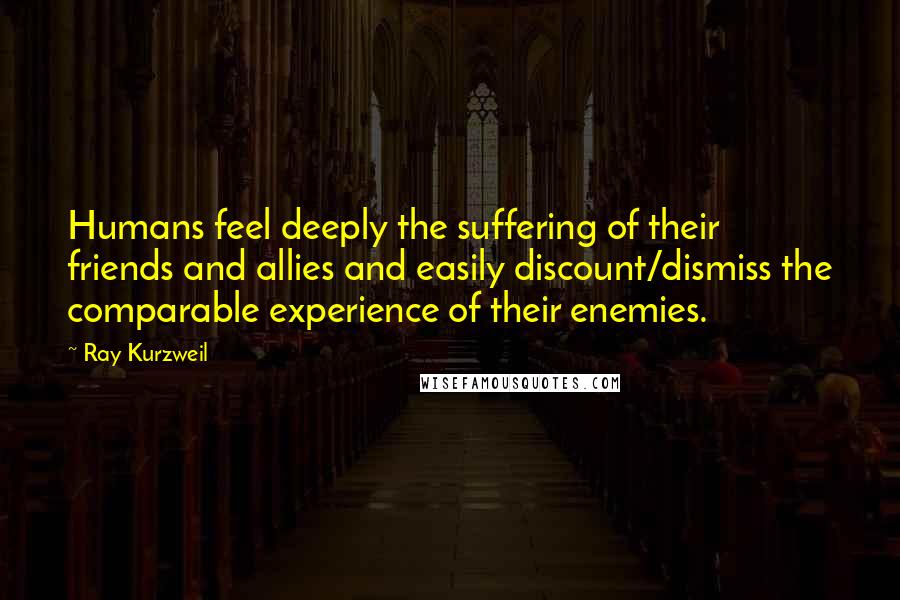Ray Kurzweil Quotes: Humans feel deeply the suffering of their friends and allies and easily discount/dismiss the comparable experience of their enemies.