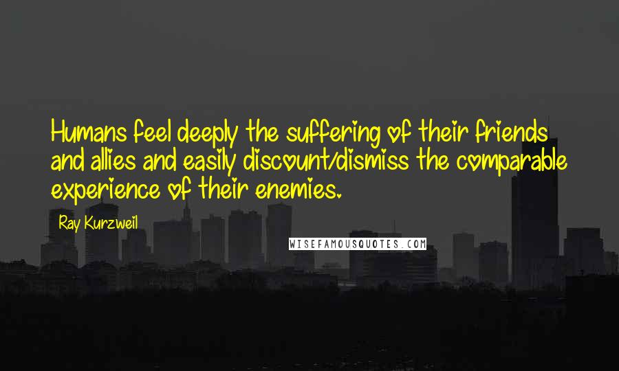 Ray Kurzweil Quotes: Humans feel deeply the suffering of their friends and allies and easily discount/dismiss the comparable experience of their enemies.