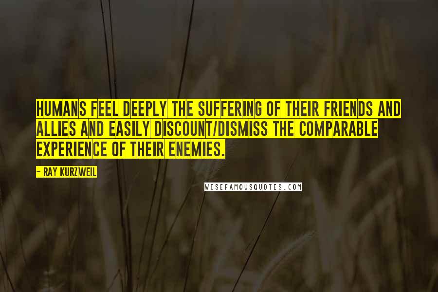 Ray Kurzweil Quotes: Humans feel deeply the suffering of their friends and allies and easily discount/dismiss the comparable experience of their enemies.