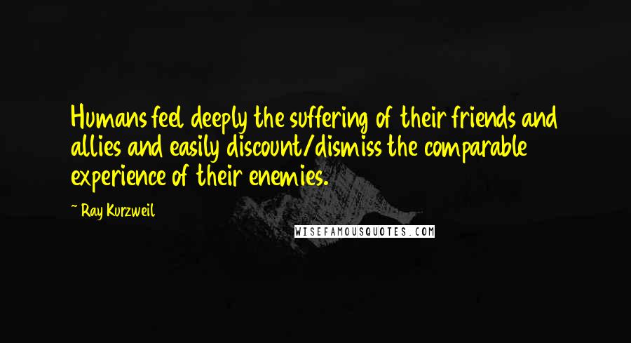 Ray Kurzweil Quotes: Humans feel deeply the suffering of their friends and allies and easily discount/dismiss the comparable experience of their enemies.