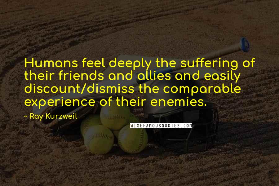 Ray Kurzweil Quotes: Humans feel deeply the suffering of their friends and allies and easily discount/dismiss the comparable experience of their enemies.