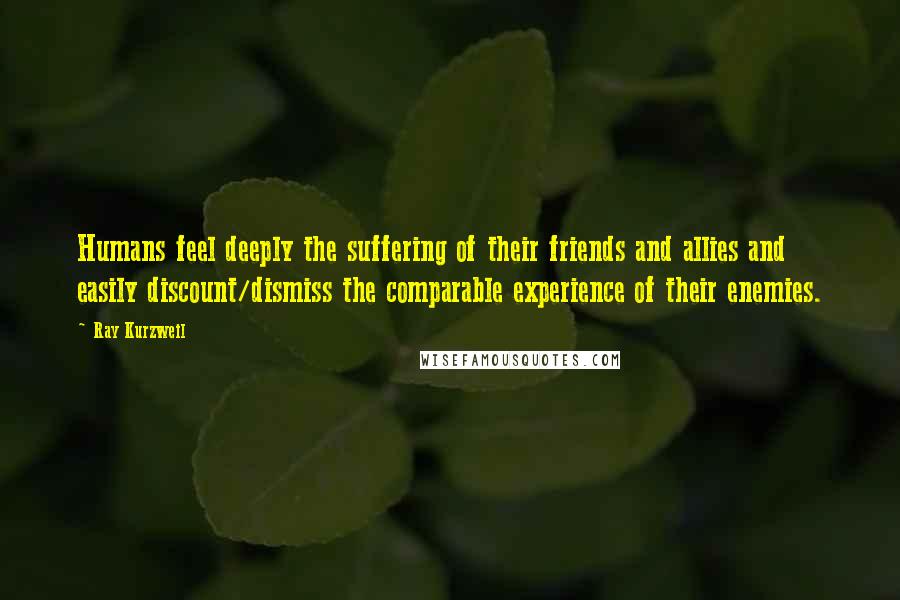 Ray Kurzweil Quotes: Humans feel deeply the suffering of their friends and allies and easily discount/dismiss the comparable experience of their enemies.