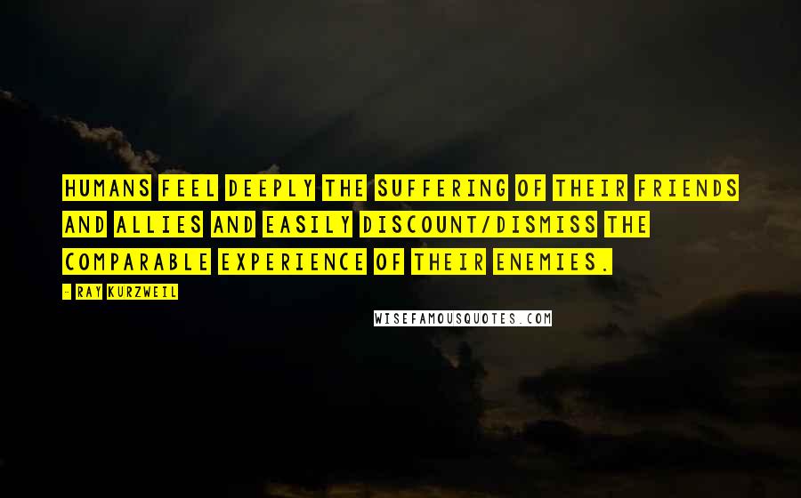 Ray Kurzweil Quotes: Humans feel deeply the suffering of their friends and allies and easily discount/dismiss the comparable experience of their enemies.
