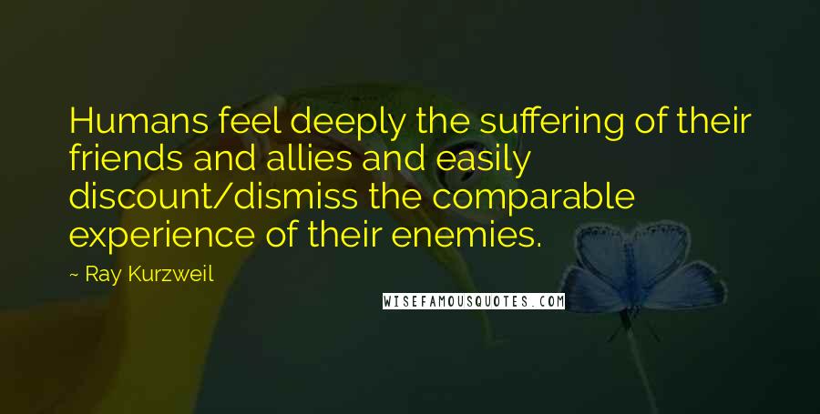 Ray Kurzweil Quotes: Humans feel deeply the suffering of their friends and allies and easily discount/dismiss the comparable experience of their enemies.