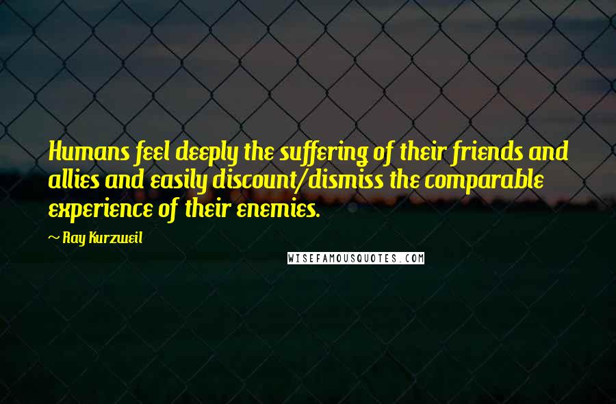 Ray Kurzweil Quotes: Humans feel deeply the suffering of their friends and allies and easily discount/dismiss the comparable experience of their enemies.