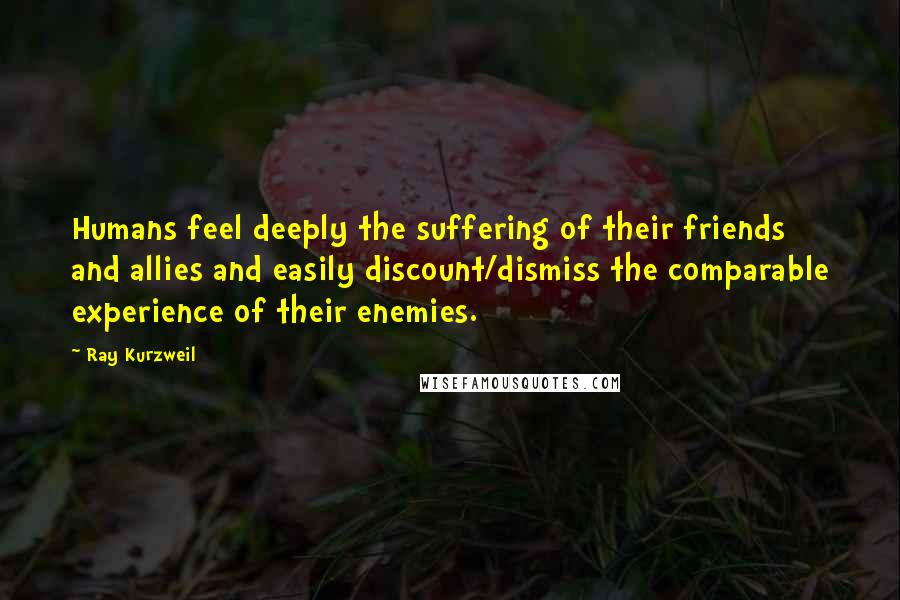 Ray Kurzweil Quotes: Humans feel deeply the suffering of their friends and allies and easily discount/dismiss the comparable experience of their enemies.