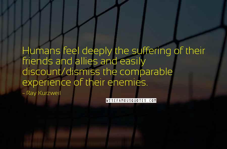 Ray Kurzweil Quotes: Humans feel deeply the suffering of their friends and allies and easily discount/dismiss the comparable experience of their enemies.