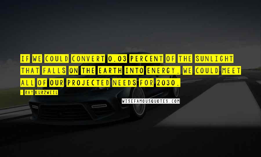 Ray Kurzweil Quotes: If we could convert 0.03 percent of the sunlight that falls on the earth into energy, we could meet all of our projected needs for 2030.