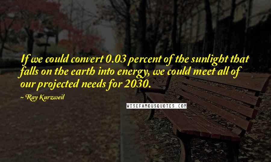 Ray Kurzweil Quotes: If we could convert 0.03 percent of the sunlight that falls on the earth into energy, we could meet all of our projected needs for 2030.