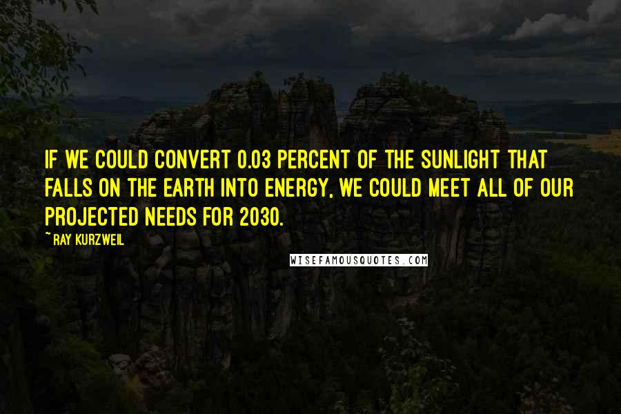 Ray Kurzweil Quotes: If we could convert 0.03 percent of the sunlight that falls on the earth into energy, we could meet all of our projected needs for 2030.