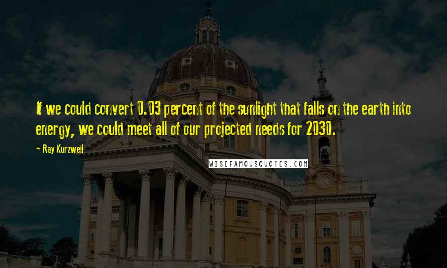 Ray Kurzweil Quotes: If we could convert 0.03 percent of the sunlight that falls on the earth into energy, we could meet all of our projected needs for 2030.