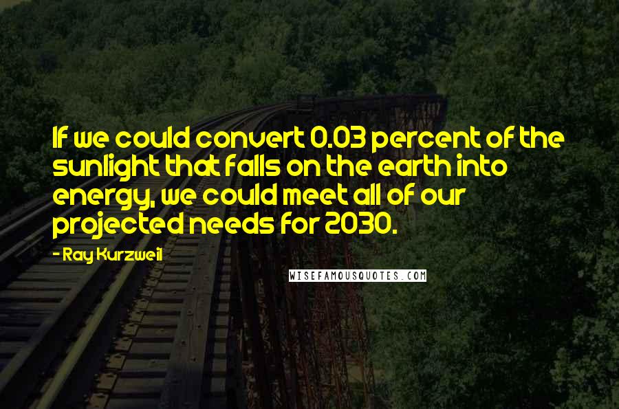 Ray Kurzweil Quotes: If we could convert 0.03 percent of the sunlight that falls on the earth into energy, we could meet all of our projected needs for 2030.