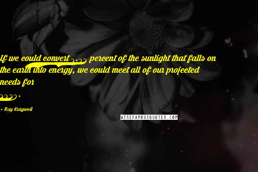 Ray Kurzweil Quotes: If we could convert 0.03 percent of the sunlight that falls on the earth into energy, we could meet all of our projected needs for 2030.