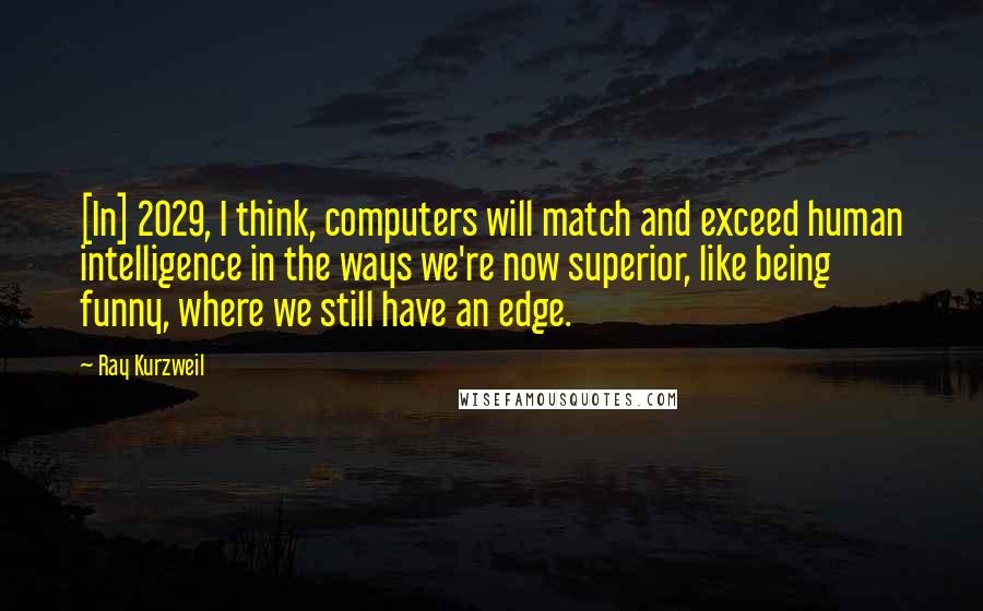 Ray Kurzweil Quotes: [In] 2029, I think, computers will match and exceed human intelligence in the ways we're now superior, like being funny, where we still have an edge.