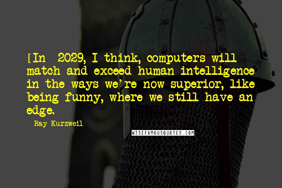 Ray Kurzweil Quotes: [In] 2029, I think, computers will match and exceed human intelligence in the ways we're now superior, like being funny, where we still have an edge.