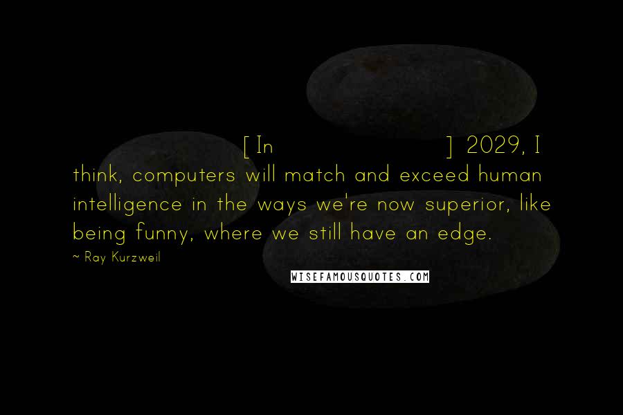 Ray Kurzweil Quotes: [In] 2029, I think, computers will match and exceed human intelligence in the ways we're now superior, like being funny, where we still have an edge.