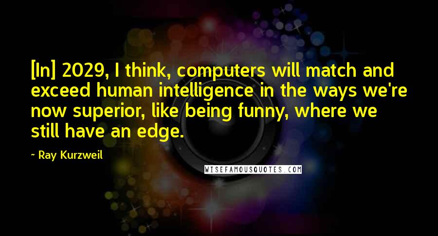 Ray Kurzweil Quotes: [In] 2029, I think, computers will match and exceed human intelligence in the ways we're now superior, like being funny, where we still have an edge.