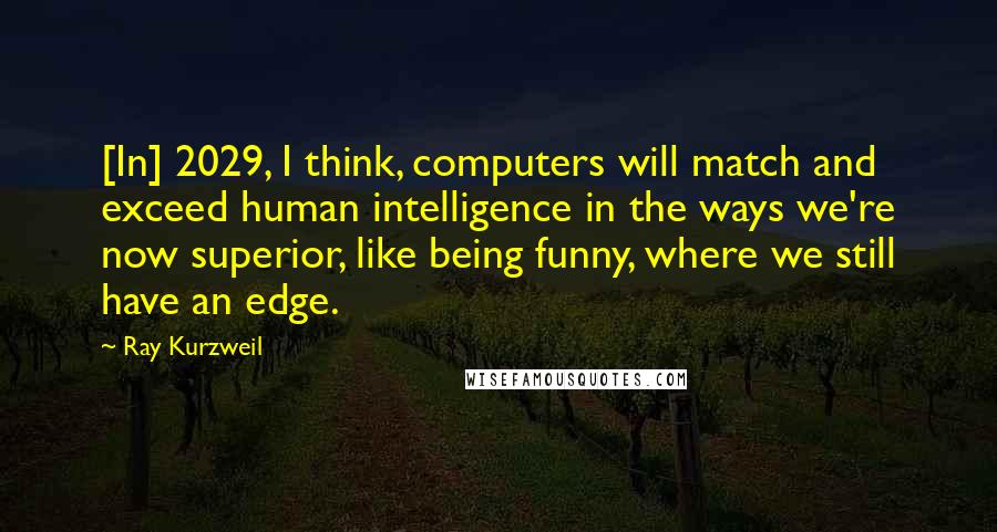 Ray Kurzweil Quotes: [In] 2029, I think, computers will match and exceed human intelligence in the ways we're now superior, like being funny, where we still have an edge.