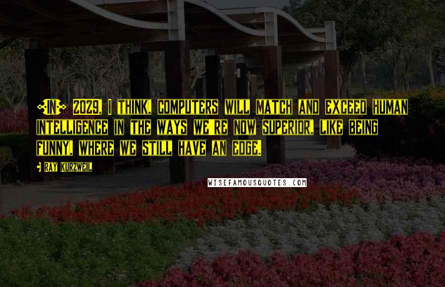 Ray Kurzweil Quotes: [In] 2029, I think, computers will match and exceed human intelligence in the ways we're now superior, like being funny, where we still have an edge.