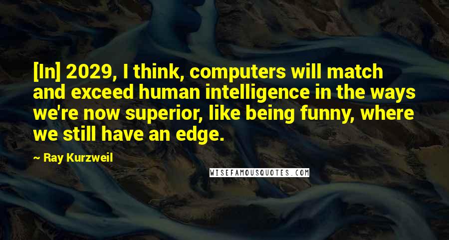 Ray Kurzweil Quotes: [In] 2029, I think, computers will match and exceed human intelligence in the ways we're now superior, like being funny, where we still have an edge.