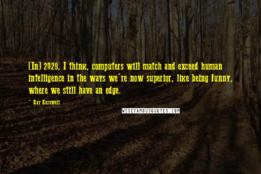 Ray Kurzweil Quotes: [In] 2029, I think, computers will match and exceed human intelligence in the ways we're now superior, like being funny, where we still have an edge.