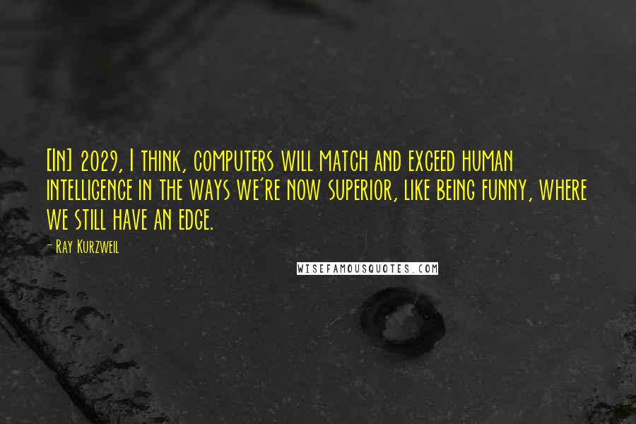 Ray Kurzweil Quotes: [In] 2029, I think, computers will match and exceed human intelligence in the ways we're now superior, like being funny, where we still have an edge.