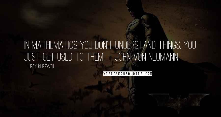 Ray Kurzweil Quotes: In mathematics you don't understand things. You just get used to them. - John von Neumann