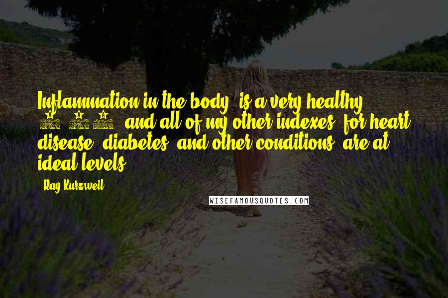 Ray Kurzweil Quotes: Inflammation in the body) is a very healthy 0.01, and all of my other indexes (for heart disease, diabetes, and other conditions) are at ideal levels.