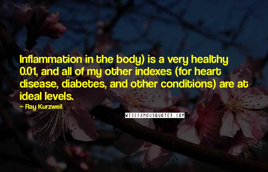 Ray Kurzweil Quotes: Inflammation in the body) is a very healthy 0.01, and all of my other indexes (for heart disease, diabetes, and other conditions) are at ideal levels.