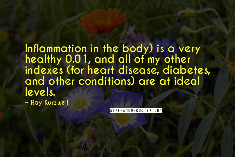 Ray Kurzweil Quotes: Inflammation in the body) is a very healthy 0.01, and all of my other indexes (for heart disease, diabetes, and other conditions) are at ideal levels.