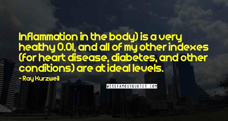 Ray Kurzweil Quotes: Inflammation in the body) is a very healthy 0.01, and all of my other indexes (for heart disease, diabetes, and other conditions) are at ideal levels.