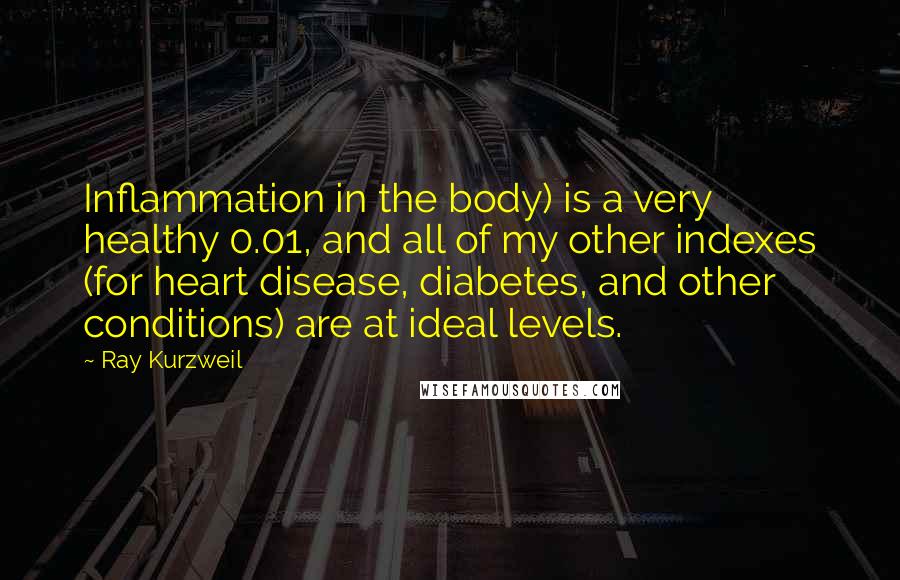 Ray Kurzweil Quotes: Inflammation in the body) is a very healthy 0.01, and all of my other indexes (for heart disease, diabetes, and other conditions) are at ideal levels.