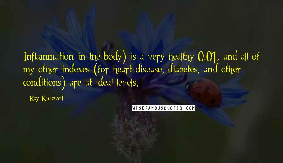 Ray Kurzweil Quotes: Inflammation in the body) is a very healthy 0.01, and all of my other indexes (for heart disease, diabetes, and other conditions) are at ideal levels.