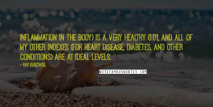 Ray Kurzweil Quotes: Inflammation in the body) is a very healthy 0.01, and all of my other indexes (for heart disease, diabetes, and other conditions) are at ideal levels.