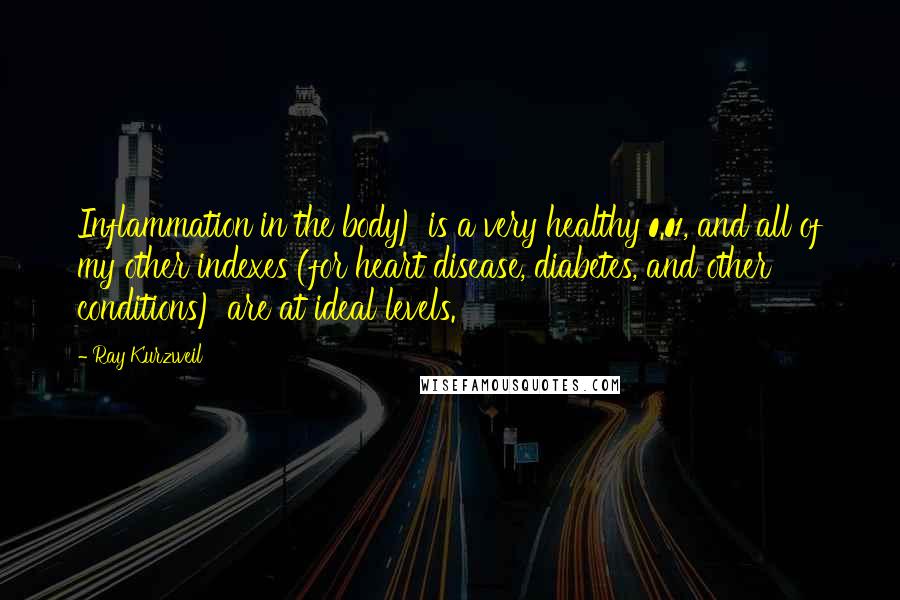 Ray Kurzweil Quotes: Inflammation in the body) is a very healthy 0.01, and all of my other indexes (for heart disease, diabetes, and other conditions) are at ideal levels.