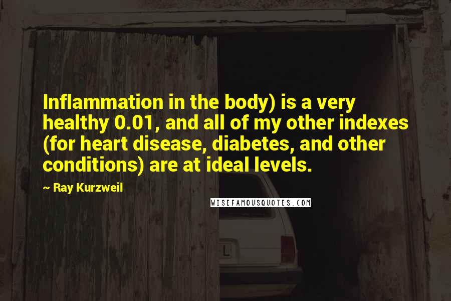 Ray Kurzweil Quotes: Inflammation in the body) is a very healthy 0.01, and all of my other indexes (for heart disease, diabetes, and other conditions) are at ideal levels.