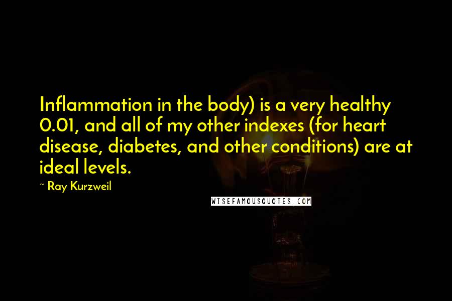 Ray Kurzweil Quotes: Inflammation in the body) is a very healthy 0.01, and all of my other indexes (for heart disease, diabetes, and other conditions) are at ideal levels.