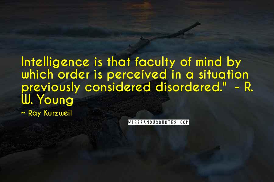 Ray Kurzweil Quotes: Intelligence is that faculty of mind by which order is perceived in a situation previously considered disordered." - R. W. Young