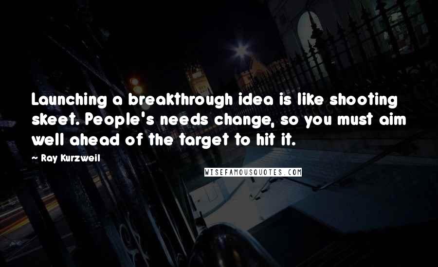 Ray Kurzweil Quotes: Launching a breakthrough idea is like shooting skeet. People's needs change, so you must aim well ahead of the target to hit it.