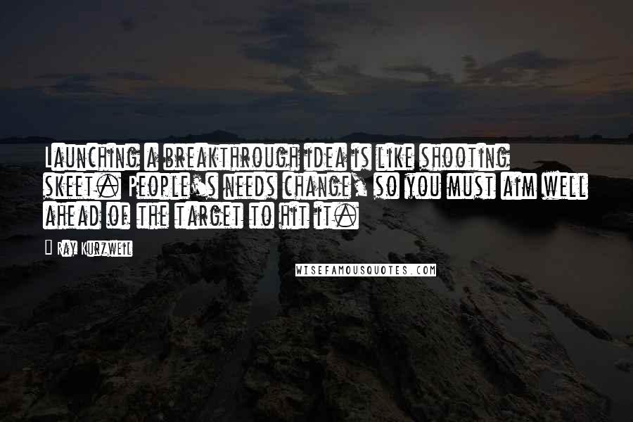 Ray Kurzweil Quotes: Launching a breakthrough idea is like shooting skeet. People's needs change, so you must aim well ahead of the target to hit it.