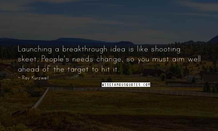 Ray Kurzweil Quotes: Launching a breakthrough idea is like shooting skeet. People's needs change, so you must aim well ahead of the target to hit it.
