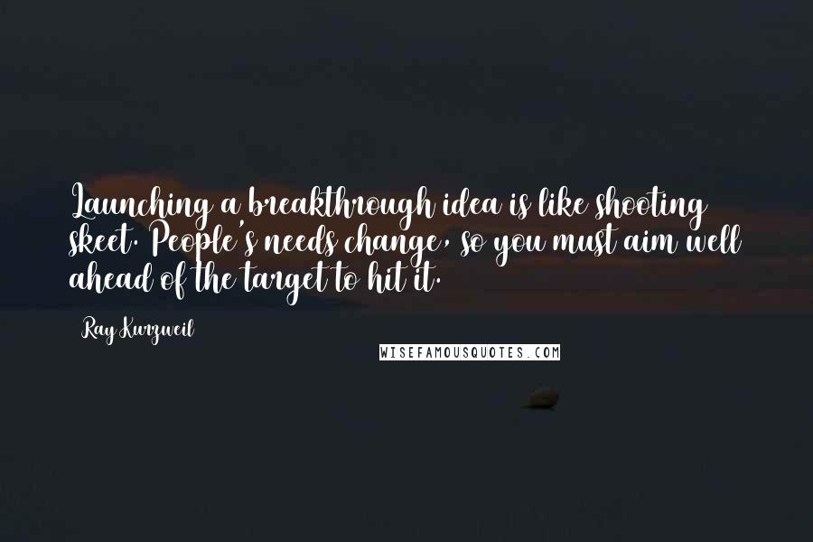 Ray Kurzweil Quotes: Launching a breakthrough idea is like shooting skeet. People's needs change, so you must aim well ahead of the target to hit it.