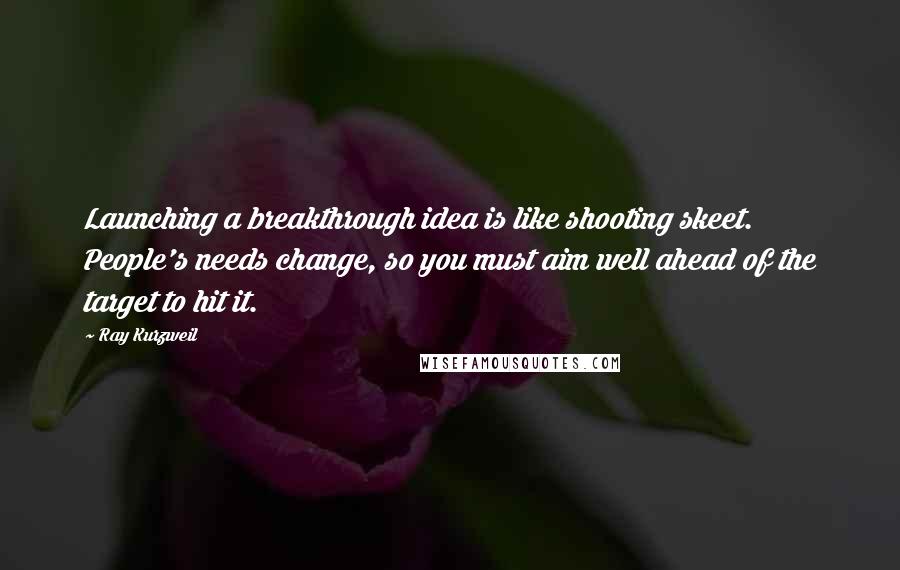 Ray Kurzweil Quotes: Launching a breakthrough idea is like shooting skeet. People's needs change, so you must aim well ahead of the target to hit it.