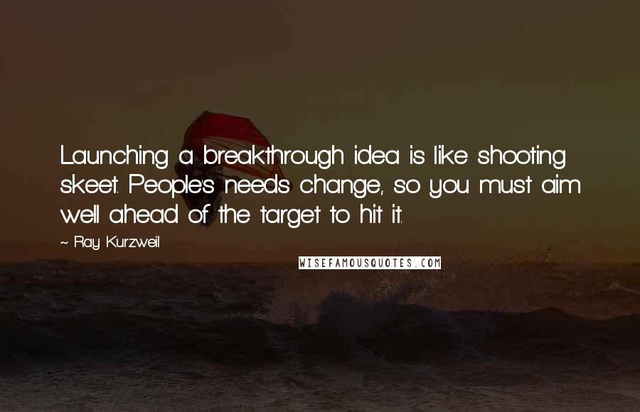 Ray Kurzweil Quotes: Launching a breakthrough idea is like shooting skeet. People's needs change, so you must aim well ahead of the target to hit it.