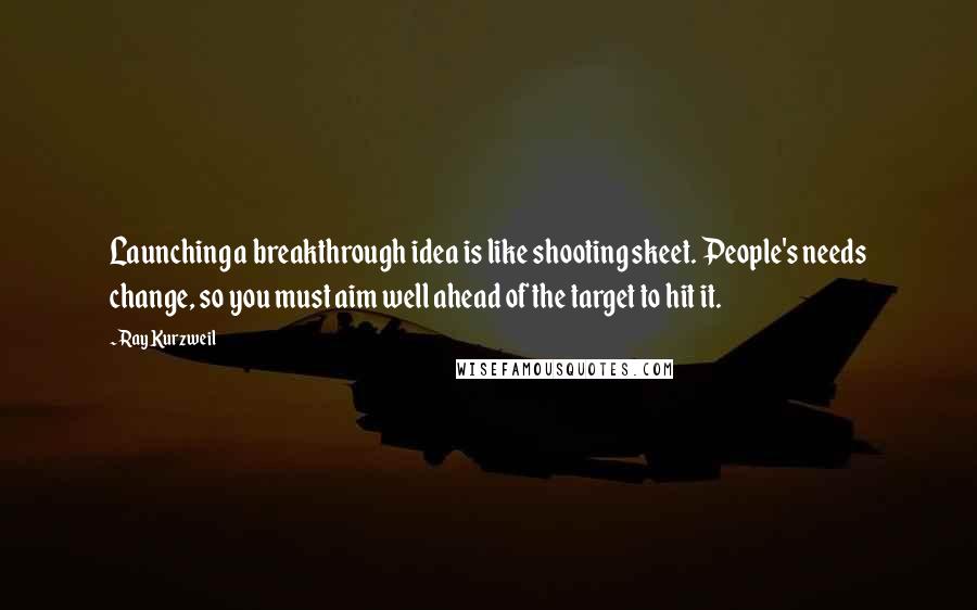 Ray Kurzweil Quotes: Launching a breakthrough idea is like shooting skeet. People's needs change, so you must aim well ahead of the target to hit it.